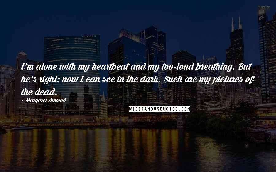 Margaret Atwood Quotes: I'm alone with my heartbeat and my too-loud breathing. But he's right: now I can see in the dark. Such are my pictures of the dead.