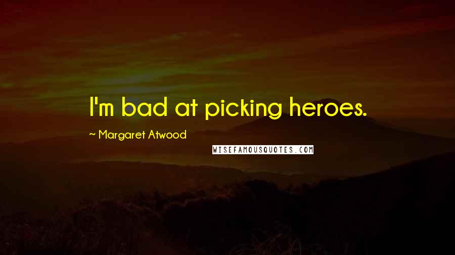 Margaret Atwood Quotes: I'm bad at picking heroes.
