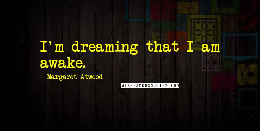 Margaret Atwood Quotes: I'm dreaming that I am awake.