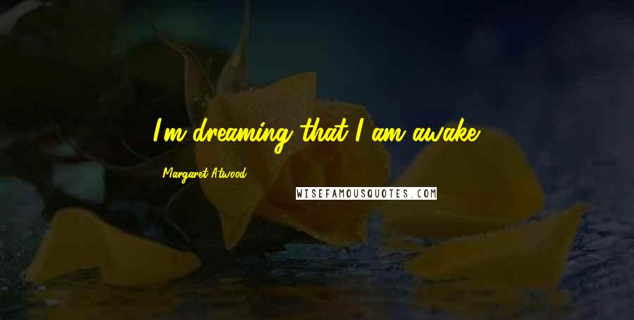 Margaret Atwood Quotes: I'm dreaming that I am awake.