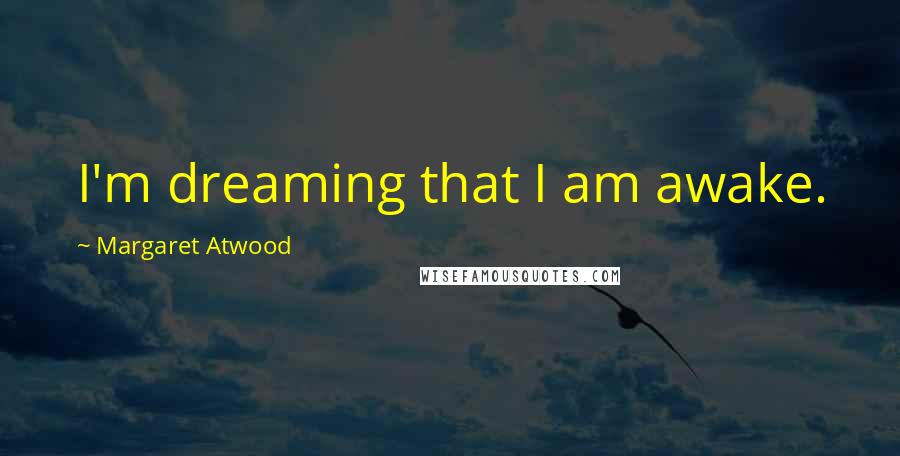 Margaret Atwood Quotes: I'm dreaming that I am awake.