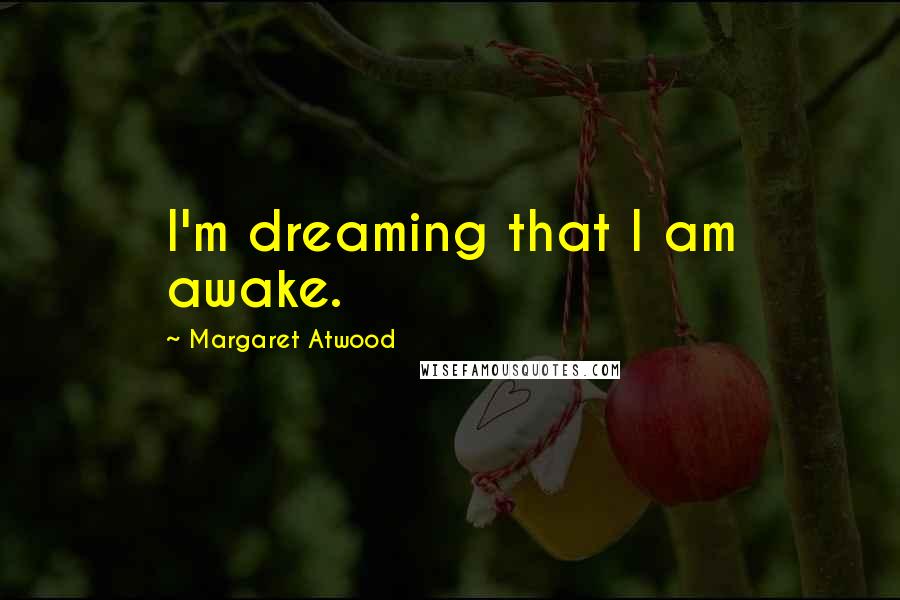 Margaret Atwood Quotes: I'm dreaming that I am awake.