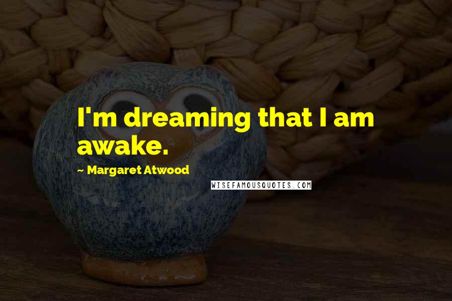 Margaret Atwood Quotes: I'm dreaming that I am awake.