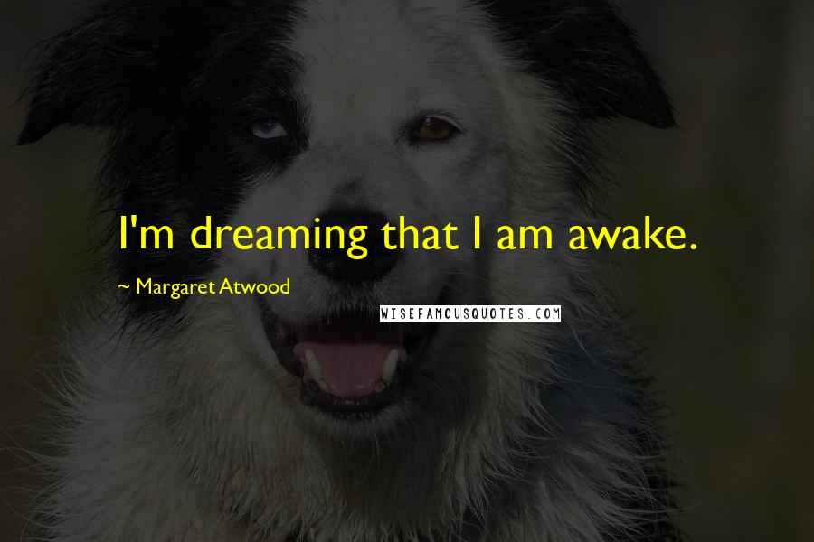 Margaret Atwood Quotes: I'm dreaming that I am awake.