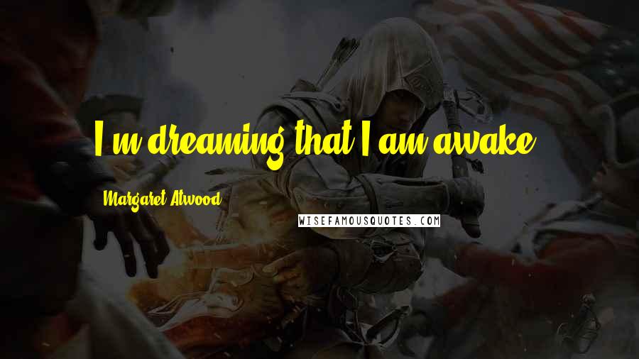 Margaret Atwood Quotes: I'm dreaming that I am awake.