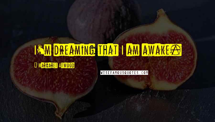 Margaret Atwood Quotes: I'm dreaming that I am awake.