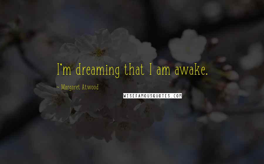 Margaret Atwood Quotes: I'm dreaming that I am awake.