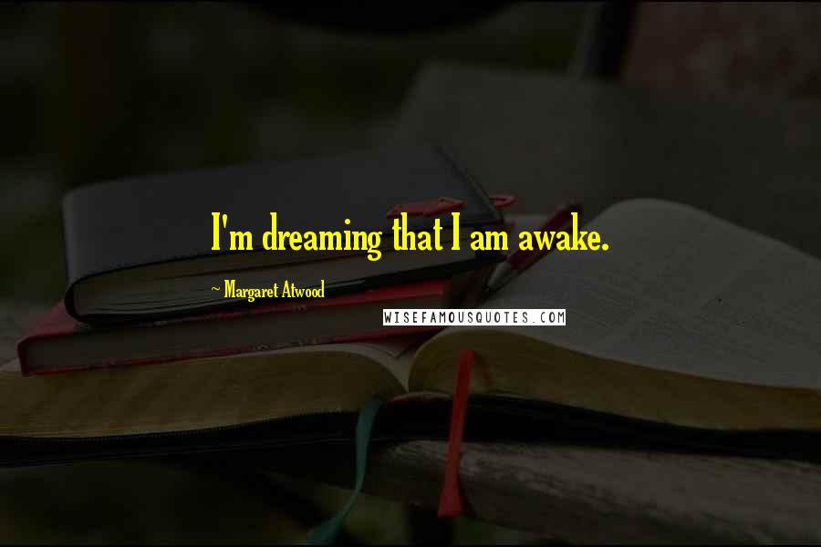 Margaret Atwood Quotes: I'm dreaming that I am awake.