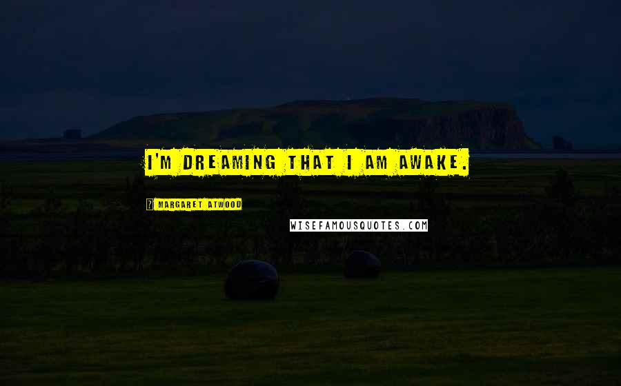 Margaret Atwood Quotes: I'm dreaming that I am awake.