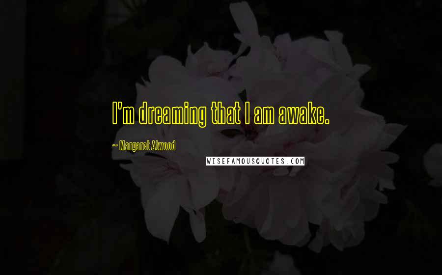 Margaret Atwood Quotes: I'm dreaming that I am awake.