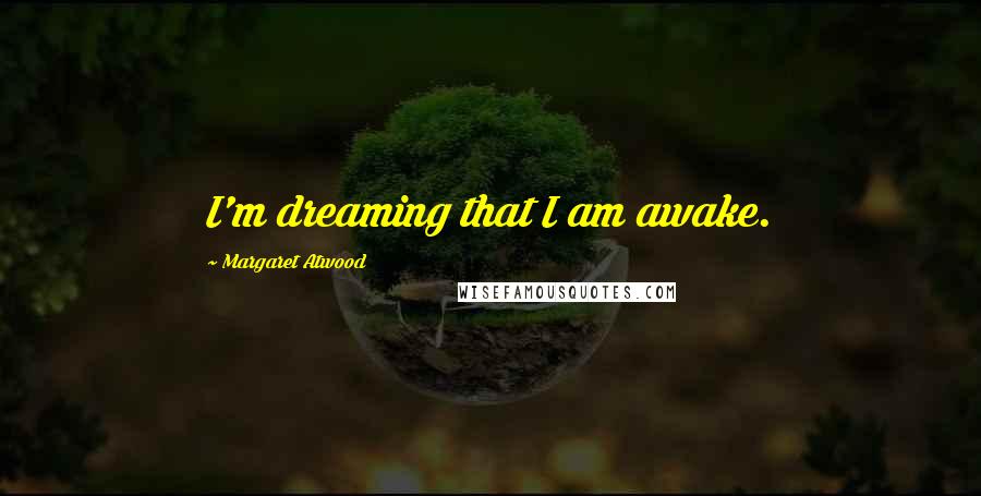 Margaret Atwood Quotes: I'm dreaming that I am awake.