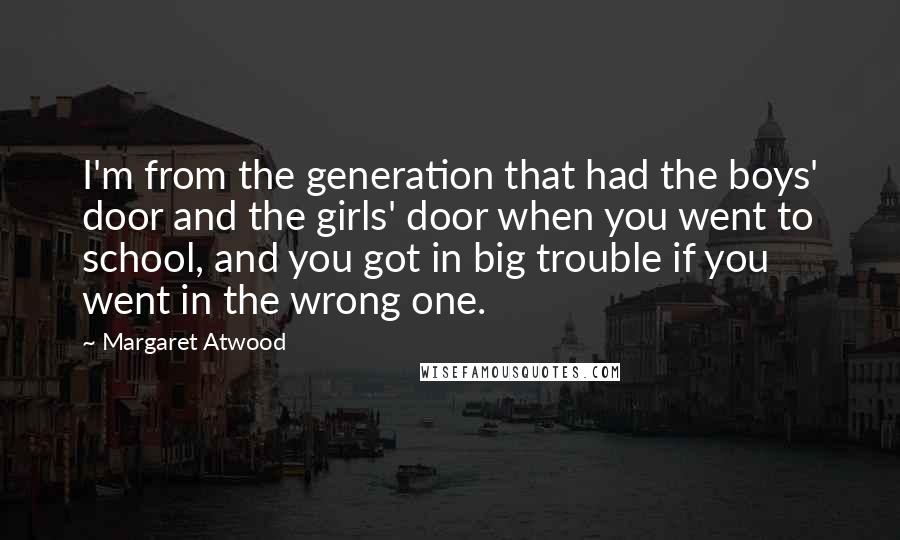 Margaret Atwood Quotes: I'm from the generation that had the boys' door and the girls' door when you went to school, and you got in big trouble if you went in the wrong one.