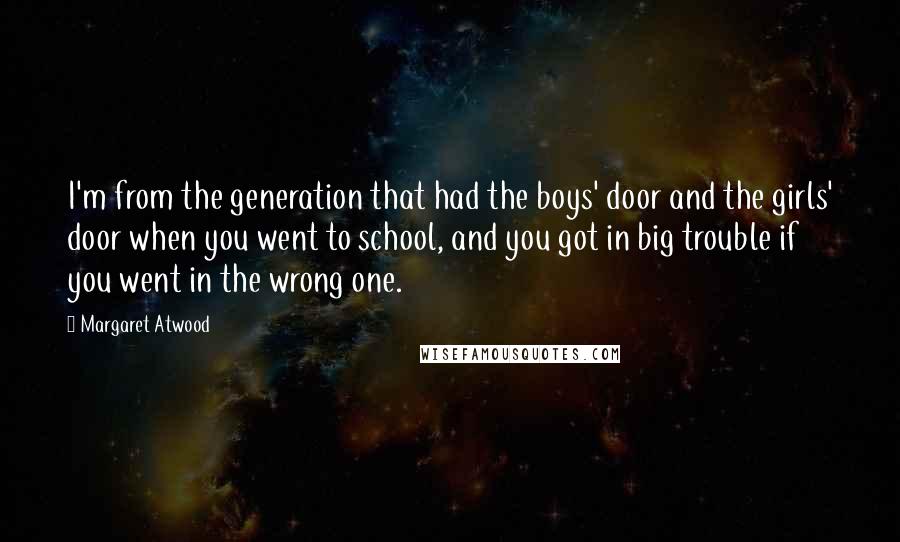 Margaret Atwood Quotes: I'm from the generation that had the boys' door and the girls' door when you went to school, and you got in big trouble if you went in the wrong one.