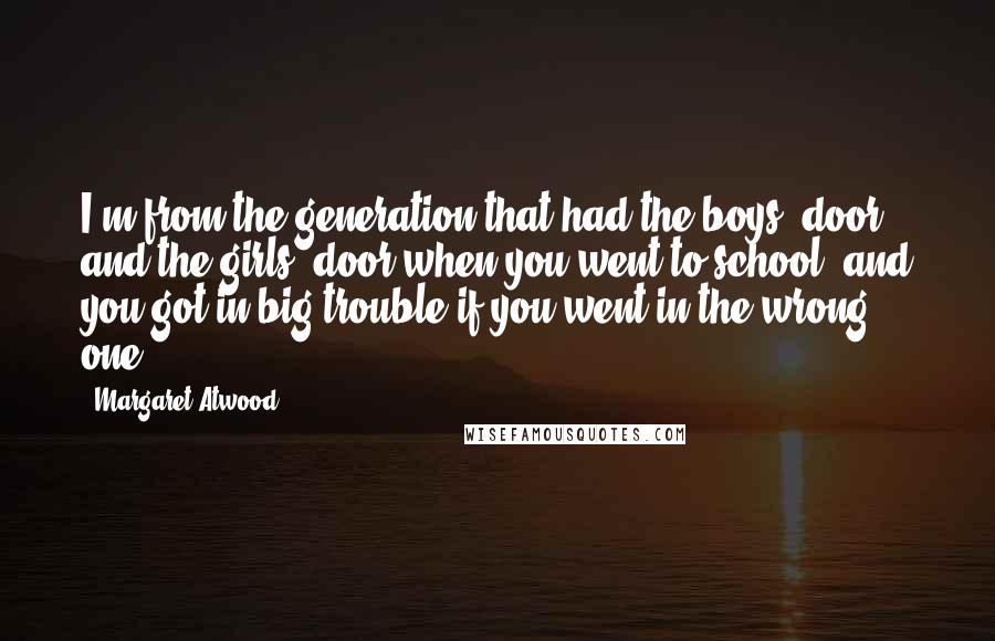 Margaret Atwood Quotes: I'm from the generation that had the boys' door and the girls' door when you went to school, and you got in big trouble if you went in the wrong one.