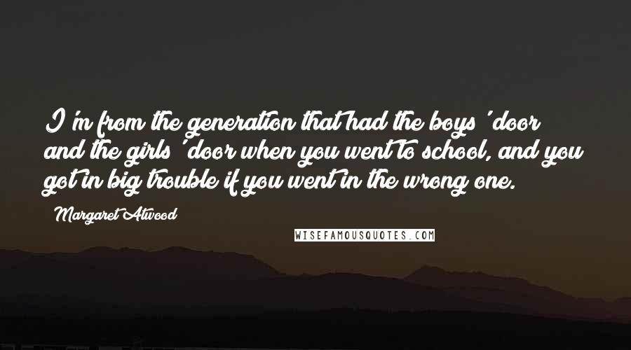 Margaret Atwood Quotes: I'm from the generation that had the boys' door and the girls' door when you went to school, and you got in big trouble if you went in the wrong one.