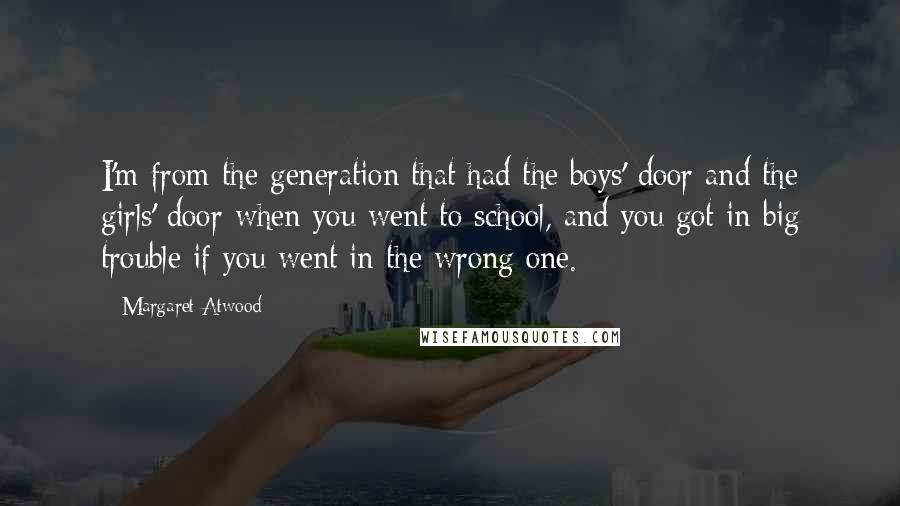 Margaret Atwood Quotes: I'm from the generation that had the boys' door and the girls' door when you went to school, and you got in big trouble if you went in the wrong one.