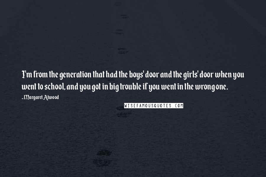 Margaret Atwood Quotes: I'm from the generation that had the boys' door and the girls' door when you went to school, and you got in big trouble if you went in the wrong one.