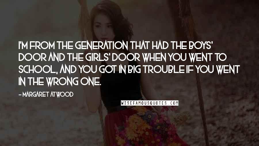 Margaret Atwood Quotes: I'm from the generation that had the boys' door and the girls' door when you went to school, and you got in big trouble if you went in the wrong one.