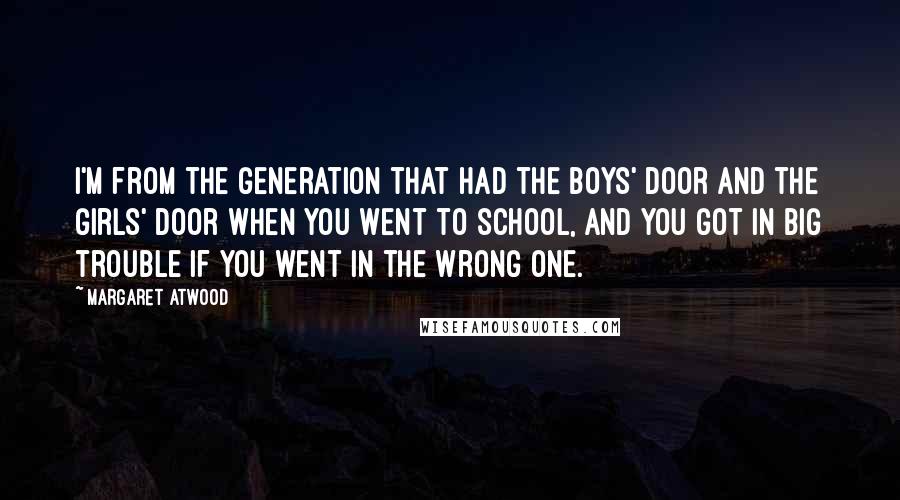 Margaret Atwood Quotes: I'm from the generation that had the boys' door and the girls' door when you went to school, and you got in big trouble if you went in the wrong one.