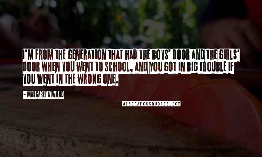 Margaret Atwood Quotes: I'm from the generation that had the boys' door and the girls' door when you went to school, and you got in big trouble if you went in the wrong one.