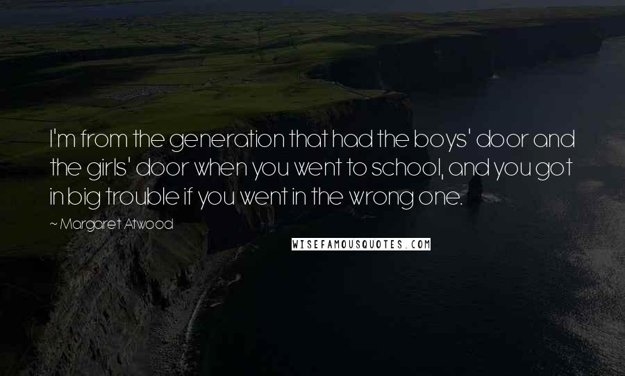 Margaret Atwood Quotes: I'm from the generation that had the boys' door and the girls' door when you went to school, and you got in big trouble if you went in the wrong one.