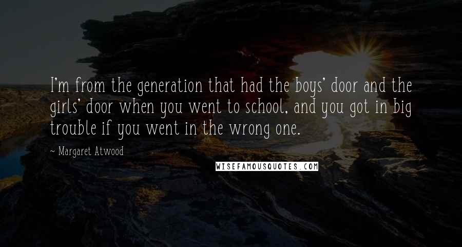 Margaret Atwood Quotes: I'm from the generation that had the boys' door and the girls' door when you went to school, and you got in big trouble if you went in the wrong one.