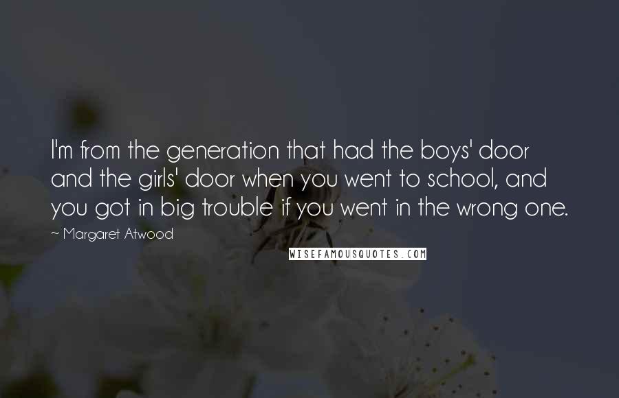 Margaret Atwood Quotes: I'm from the generation that had the boys' door and the girls' door when you went to school, and you got in big trouble if you went in the wrong one.