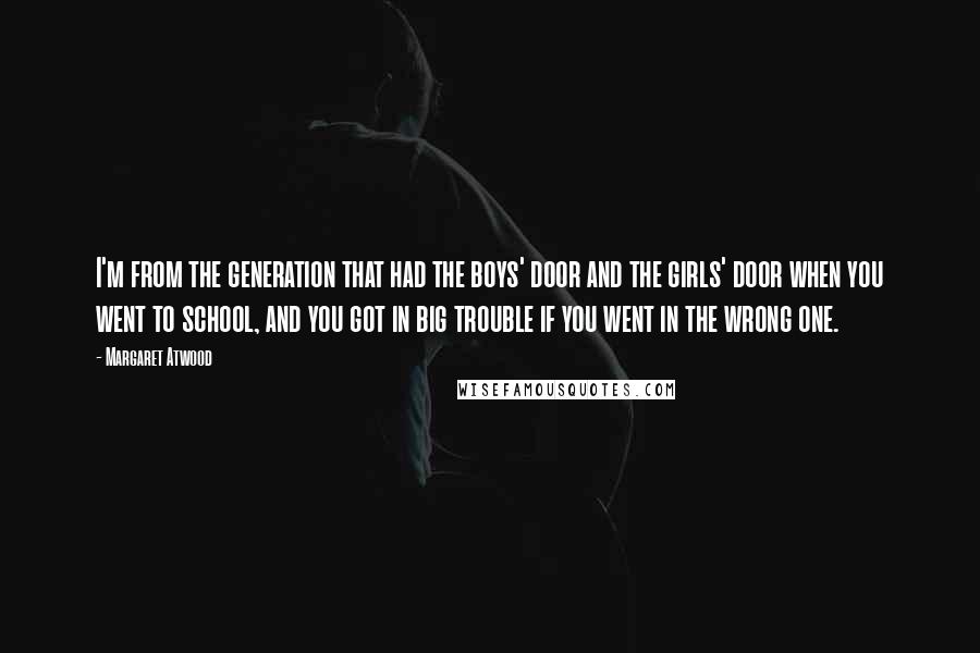 Margaret Atwood Quotes: I'm from the generation that had the boys' door and the girls' door when you went to school, and you got in big trouble if you went in the wrong one.