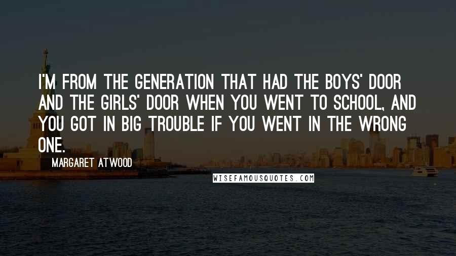 Margaret Atwood Quotes: I'm from the generation that had the boys' door and the girls' door when you went to school, and you got in big trouble if you went in the wrong one.