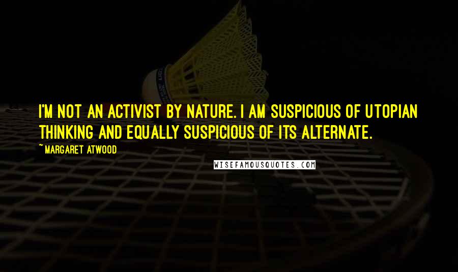 Margaret Atwood Quotes: I'm not an activist by nature. I am suspicious of Utopian thinking and equally suspicious of its alternate.