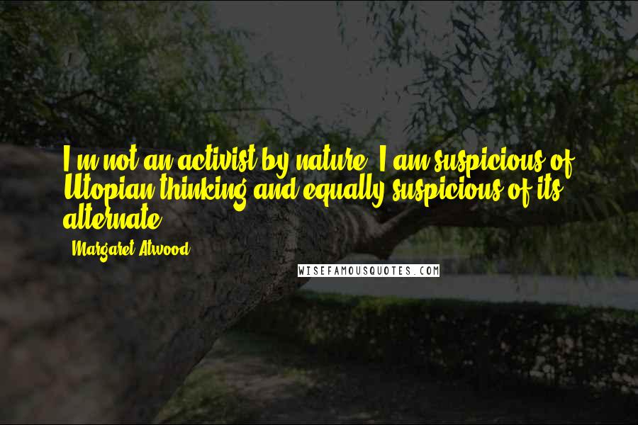 Margaret Atwood Quotes: I'm not an activist by nature. I am suspicious of Utopian thinking and equally suspicious of its alternate.