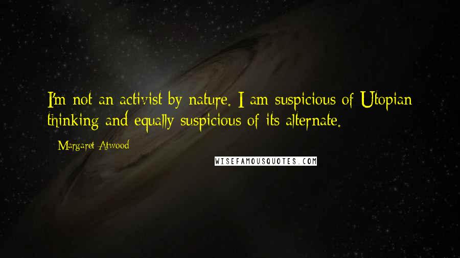 Margaret Atwood Quotes: I'm not an activist by nature. I am suspicious of Utopian thinking and equally suspicious of its alternate.
