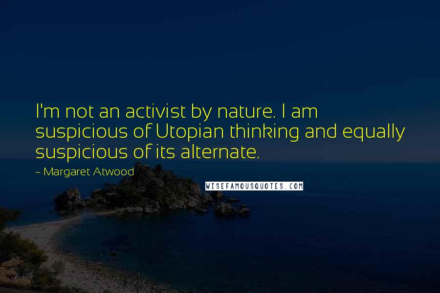 Margaret Atwood Quotes: I'm not an activist by nature. I am suspicious of Utopian thinking and equally suspicious of its alternate.