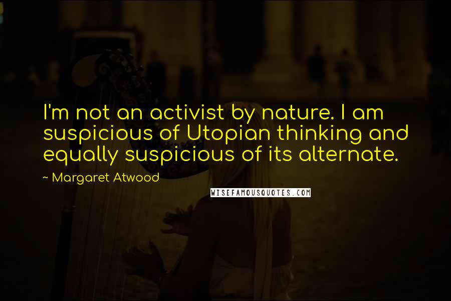 Margaret Atwood Quotes: I'm not an activist by nature. I am suspicious of Utopian thinking and equally suspicious of its alternate.