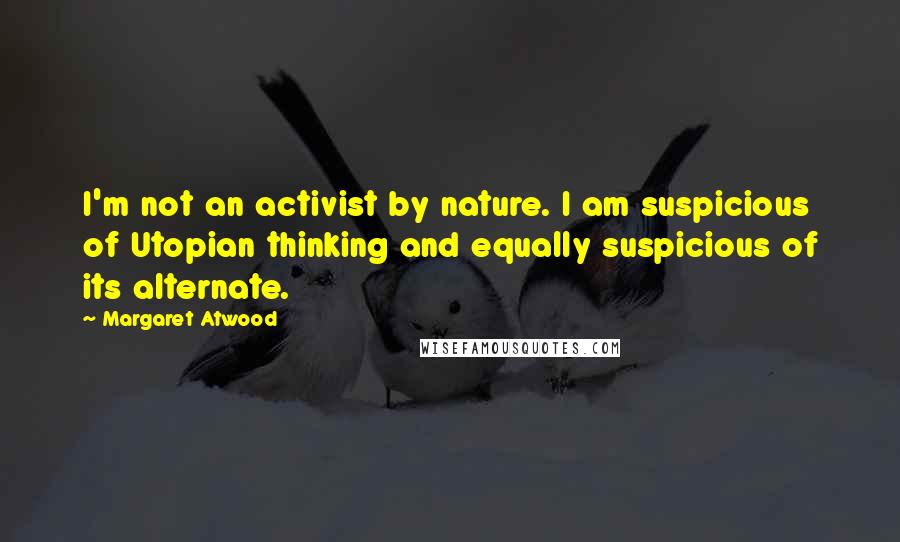 Margaret Atwood Quotes: I'm not an activist by nature. I am suspicious of Utopian thinking and equally suspicious of its alternate.