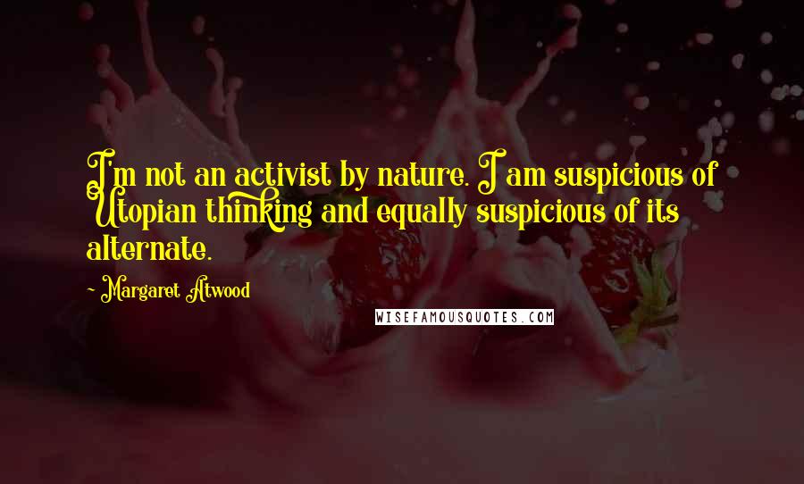 Margaret Atwood Quotes: I'm not an activist by nature. I am suspicious of Utopian thinking and equally suspicious of its alternate.
