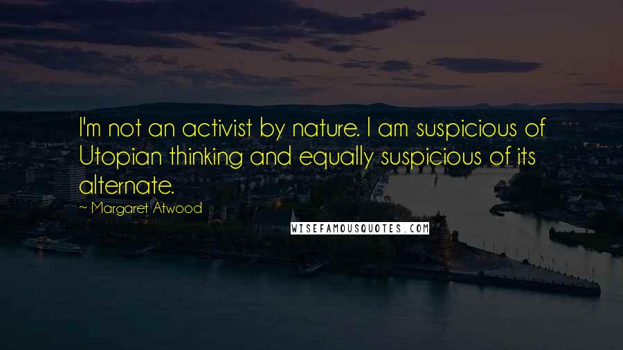 Margaret Atwood Quotes: I'm not an activist by nature. I am suspicious of Utopian thinking and equally suspicious of its alternate.