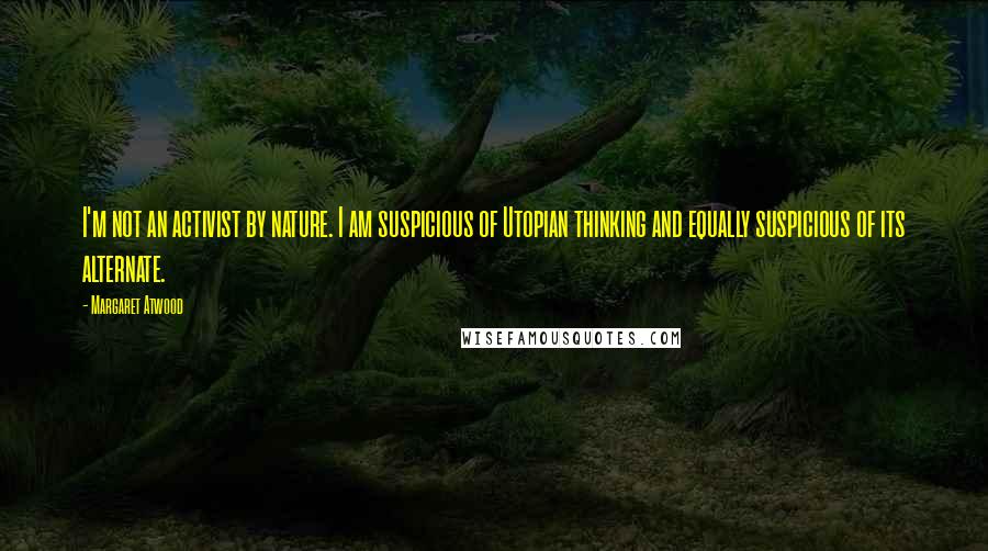 Margaret Atwood Quotes: I'm not an activist by nature. I am suspicious of Utopian thinking and equally suspicious of its alternate.