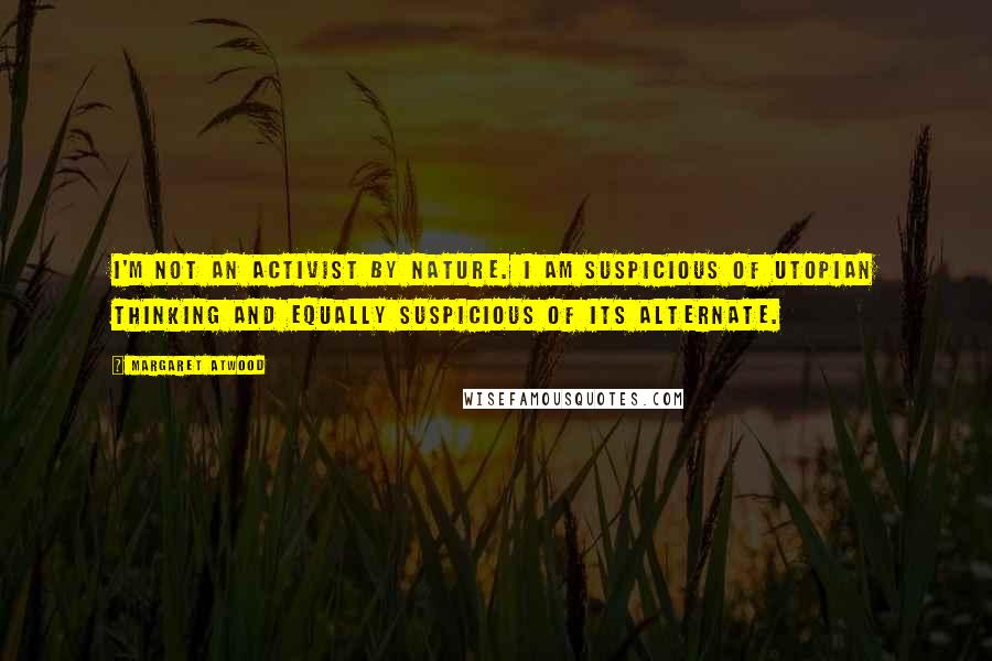 Margaret Atwood Quotes: I'm not an activist by nature. I am suspicious of Utopian thinking and equally suspicious of its alternate.