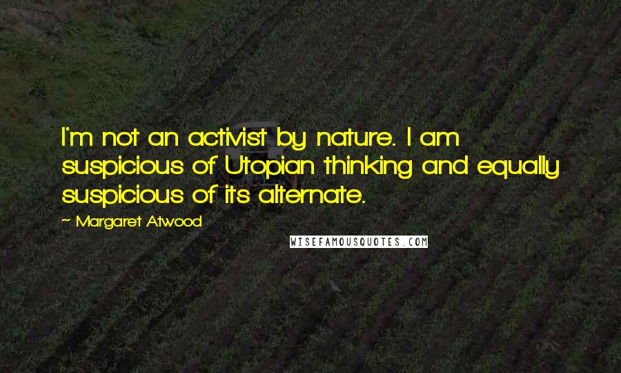 Margaret Atwood Quotes: I'm not an activist by nature. I am suspicious of Utopian thinking and equally suspicious of its alternate.