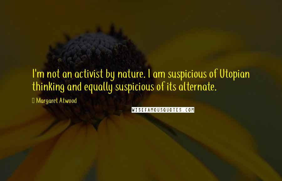 Margaret Atwood Quotes: I'm not an activist by nature. I am suspicious of Utopian thinking and equally suspicious of its alternate.