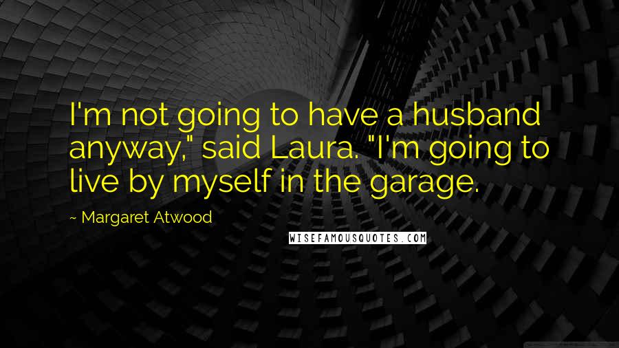 Margaret Atwood Quotes: I'm not going to have a husband anyway," said Laura. "I'm going to live by myself in the garage.