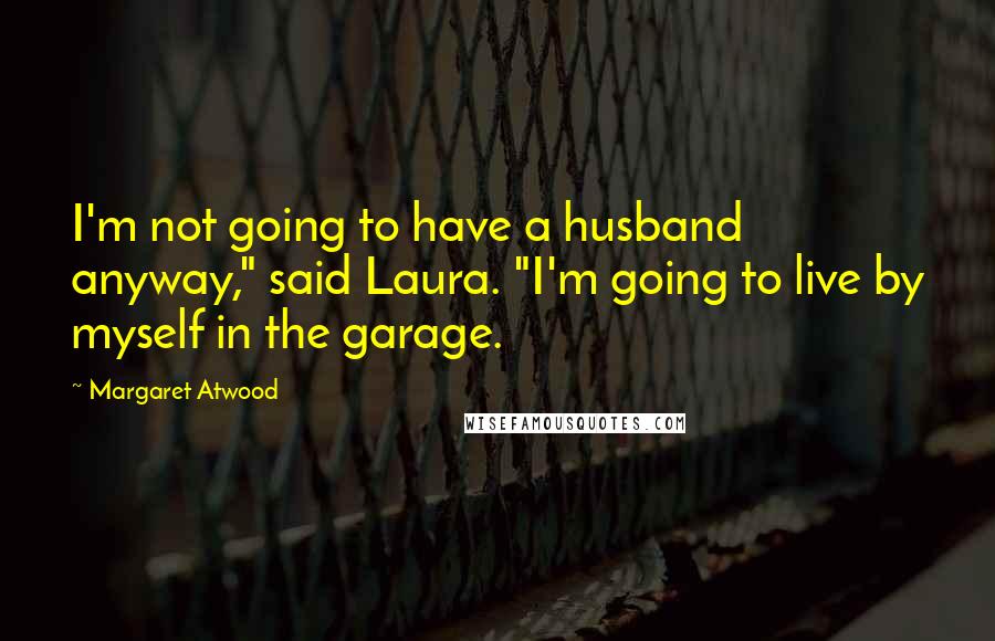 Margaret Atwood Quotes: I'm not going to have a husband anyway," said Laura. "I'm going to live by myself in the garage.