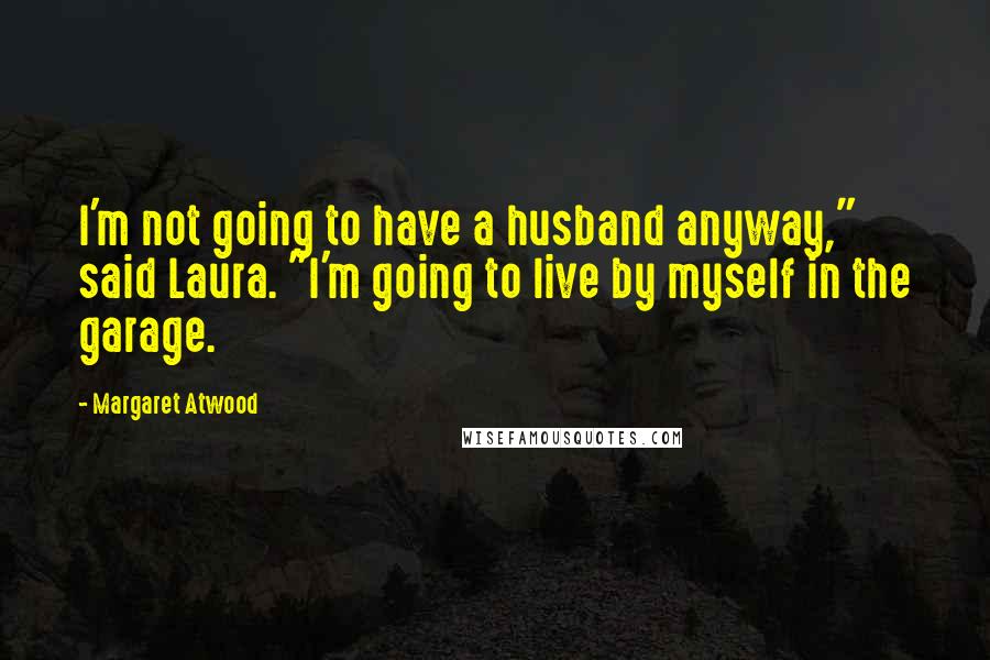 Margaret Atwood Quotes: I'm not going to have a husband anyway," said Laura. "I'm going to live by myself in the garage.