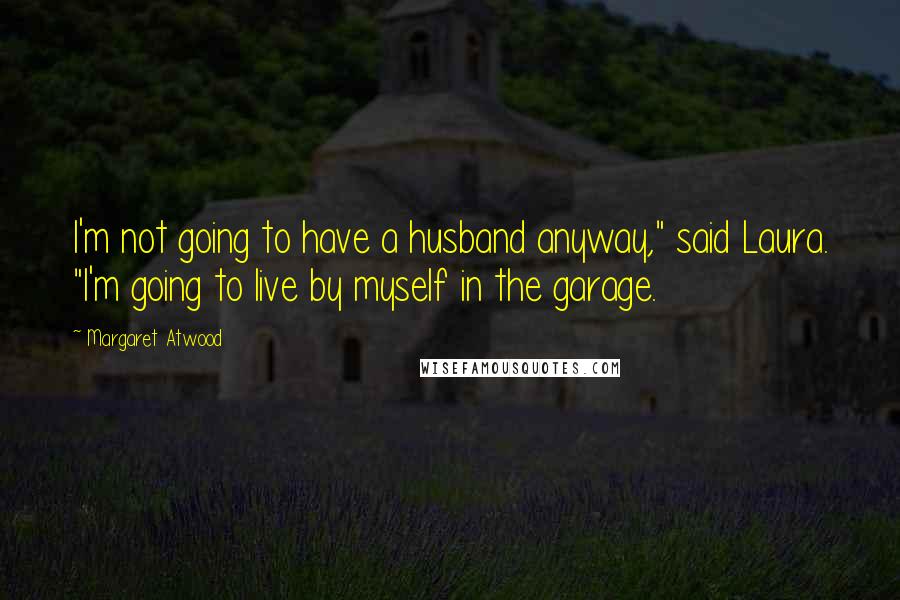 Margaret Atwood Quotes: I'm not going to have a husband anyway," said Laura. "I'm going to live by myself in the garage.