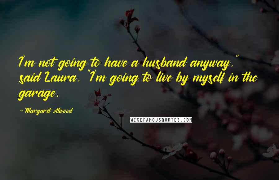 Margaret Atwood Quotes: I'm not going to have a husband anyway," said Laura. "I'm going to live by myself in the garage.