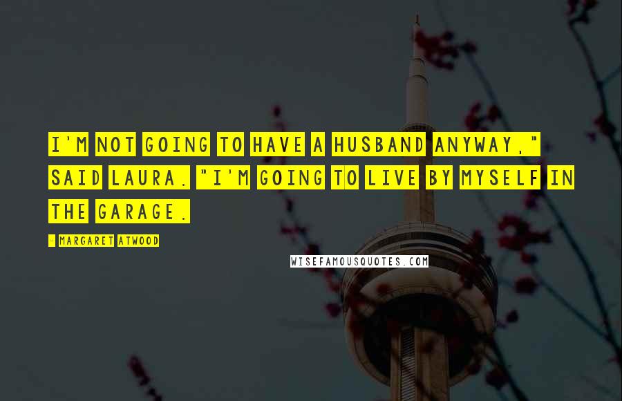 Margaret Atwood Quotes: I'm not going to have a husband anyway," said Laura. "I'm going to live by myself in the garage.