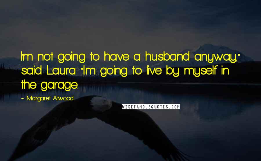 Margaret Atwood Quotes: I'm not going to have a husband anyway," said Laura. "I'm going to live by myself in the garage.