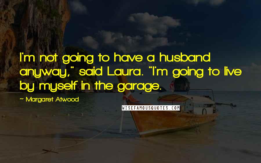 Margaret Atwood Quotes: I'm not going to have a husband anyway," said Laura. "I'm going to live by myself in the garage.