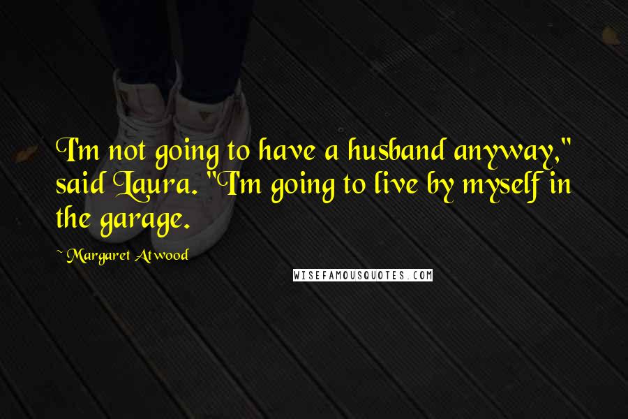Margaret Atwood Quotes: I'm not going to have a husband anyway," said Laura. "I'm going to live by myself in the garage.